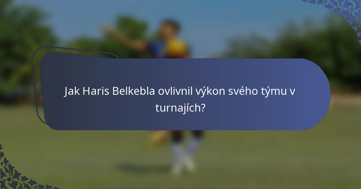 Jak Haris Belkebla ovlivnil výkon svého týmu v turnajích?