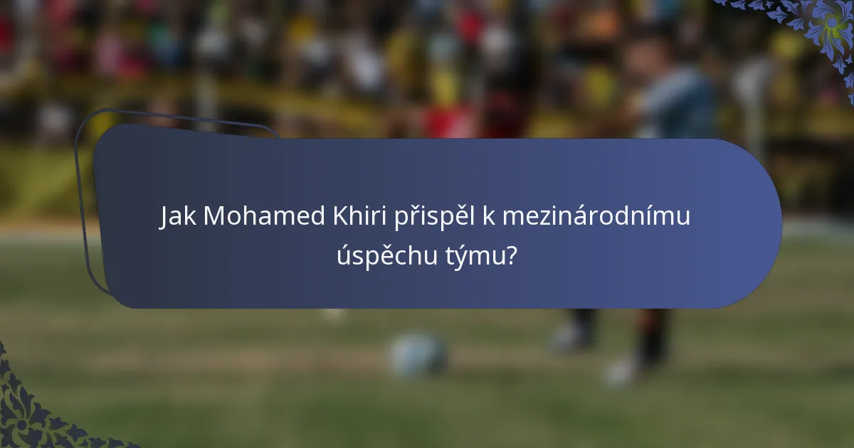 Jak Mohamed Khiri přispěl k mezinárodnímu úspěchu týmu?