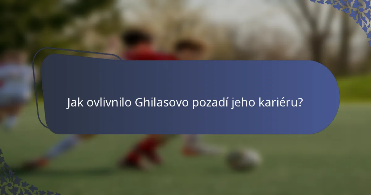 Jak ovlivnilo Ghilasovo pozadí jeho kariéru?