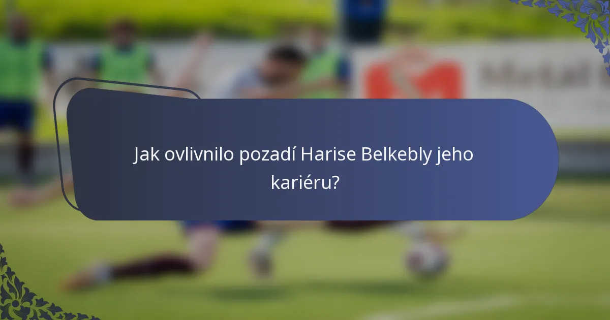 Jak ovlivnilo pozadí Harise Belkebly jeho kariéru?