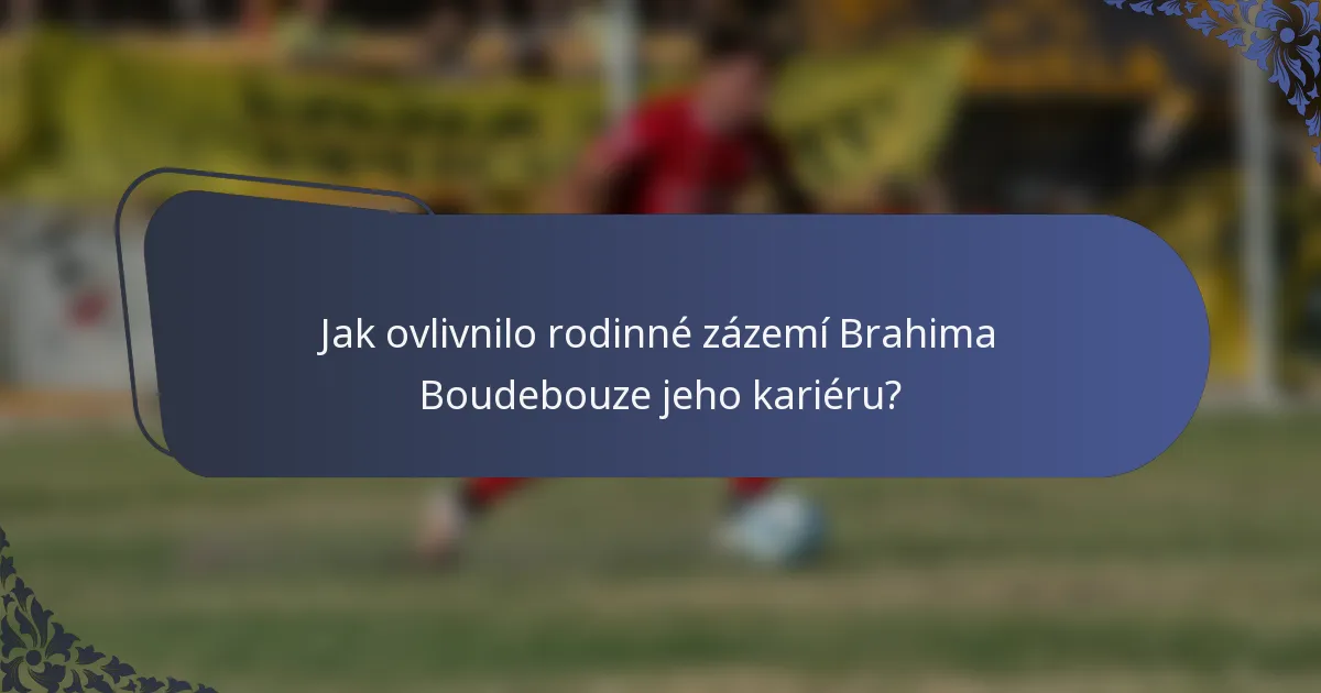 Jak ovlivnilo rodinné zázemí Brahima Boudebouze jeho kariéru?