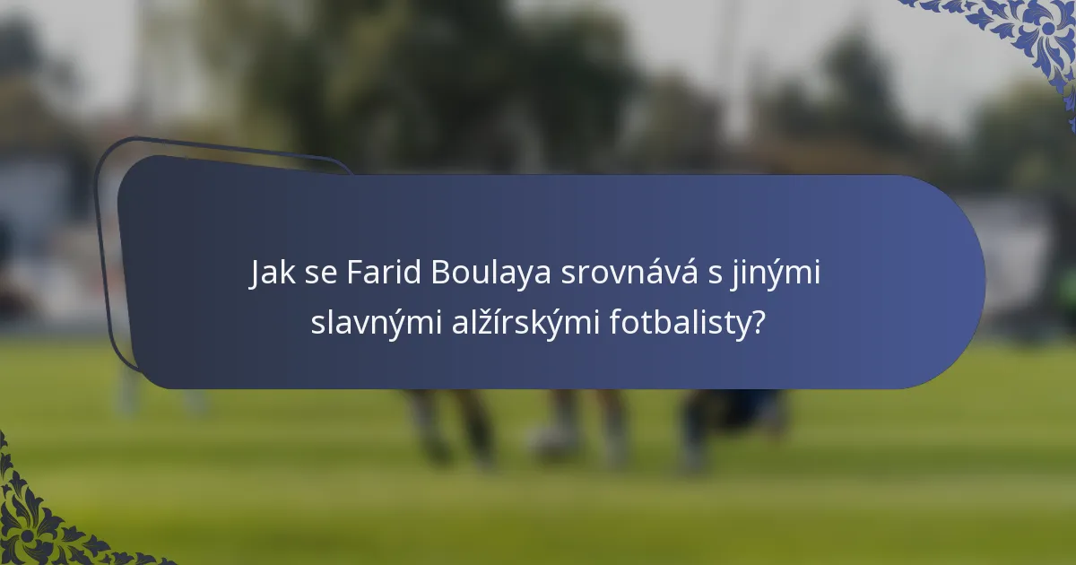 Jak se Farid Boulaya srovnává s jinými slavnými alžírskými fotbalisty?