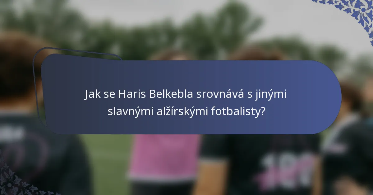 Jak se Haris Belkebla srovnává s jinými slavnými alžírskými fotbalisty?