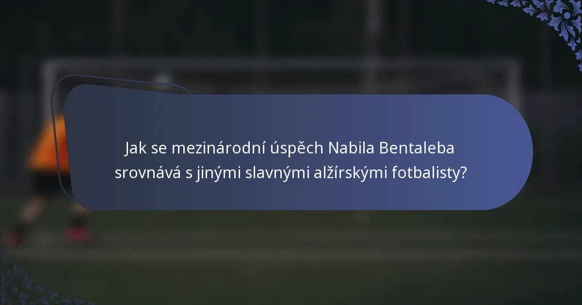 Jak se mezinárodní úspěch Nabila Bentaleba srovnává s jinými slavnými alžírskými fotbalisty?