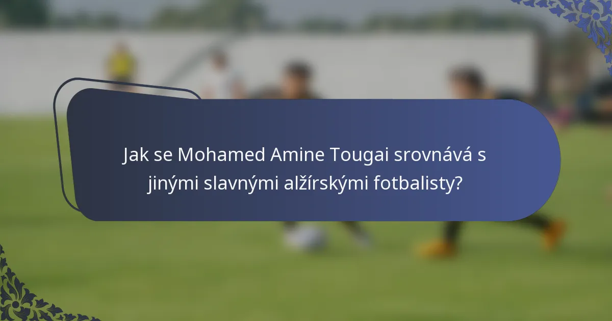 Jak se Mohamed Amine Tougai srovnává s jinými slavnými alžírskými fotbalisty?