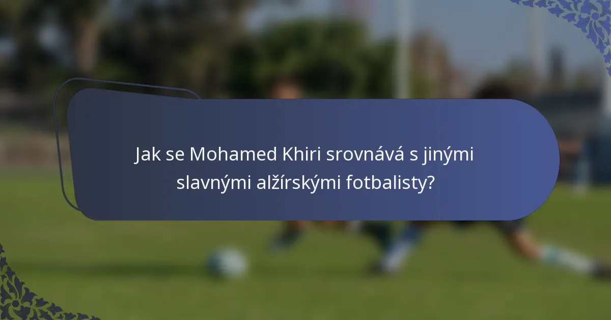 Jak se Mohamed Khiri srovnává s jinými slavnými alžírskými fotbalisty?