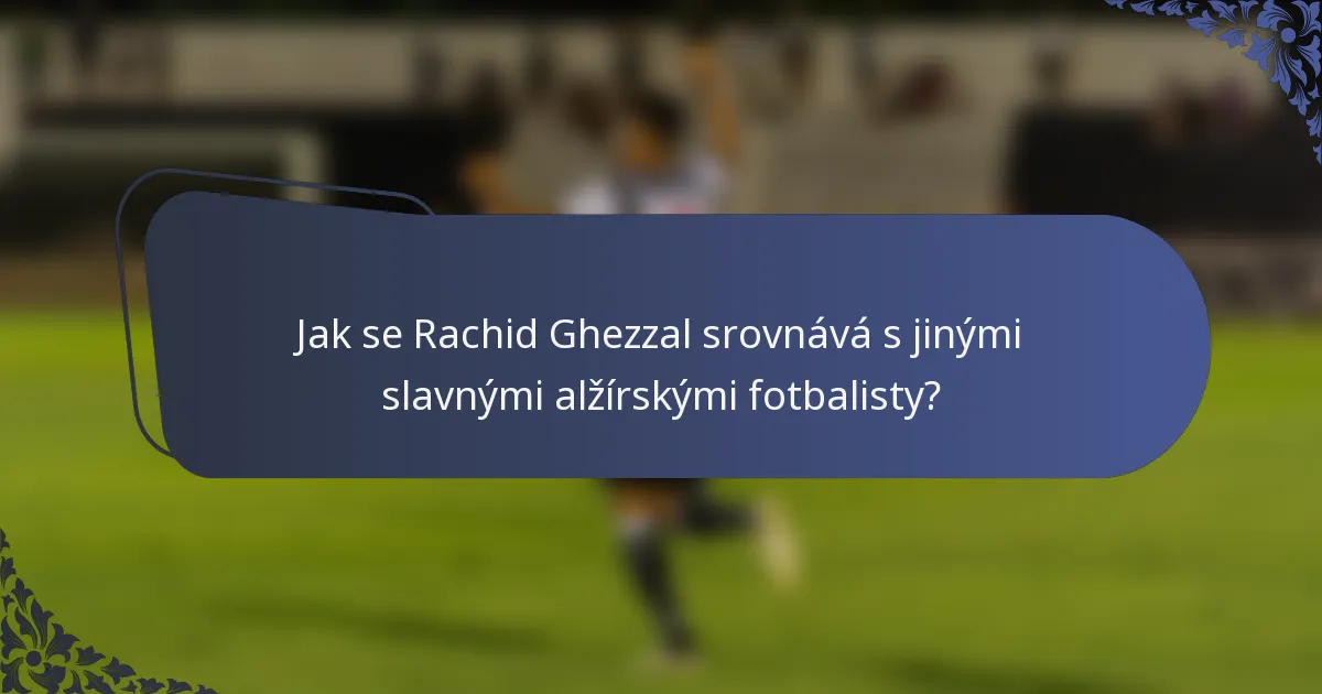 Jak se Rachid Ghezzal srovnává s jinými slavnými alžírskými fotbalisty?