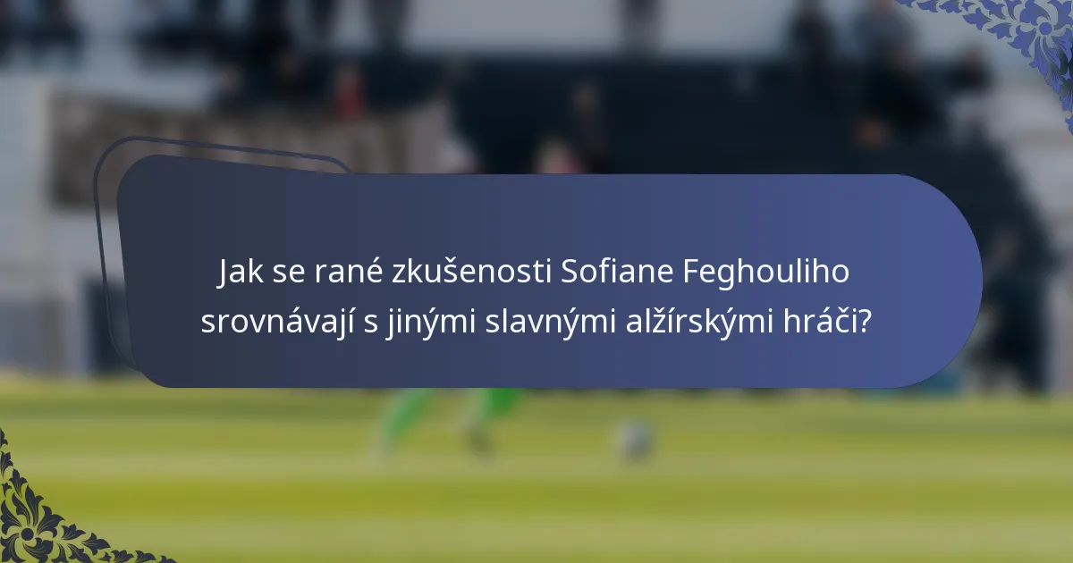 Jak se rané zkušenosti Sofiane Feghouliho srovnávají s jinými slavnými alžírskými hráči?