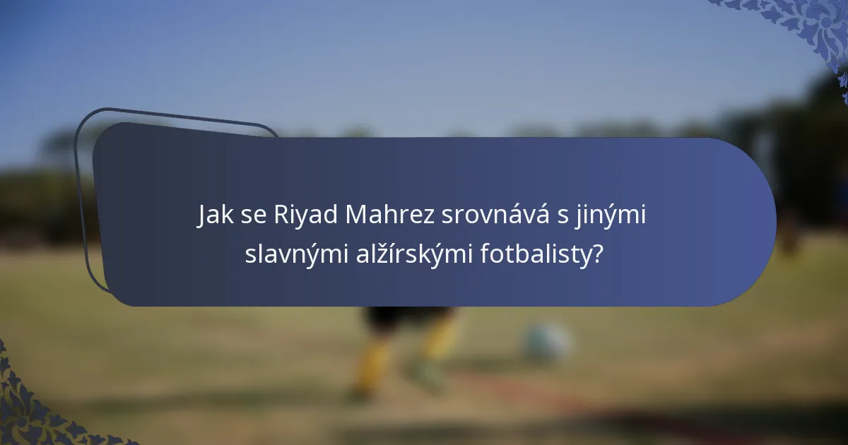Jak se Riyad Mahrez srovnává s jinými slavnými alžírskými fotbalisty?