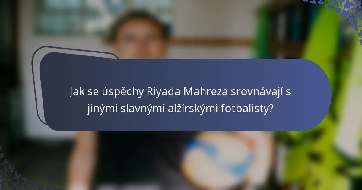 Jak se úspěchy Riyada Mahreza srovnávají s jinými slavnými alžírskými fotbalisty?