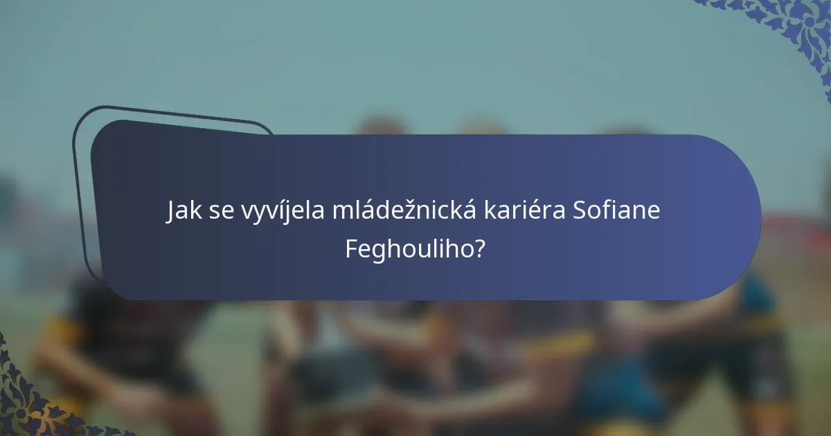 Jak se vyvíjela mládežnická kariéra Sofiane Feghouliho?