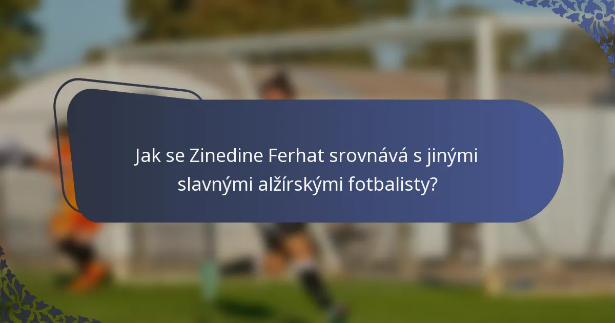 Jak se Zinedine Ferhat srovnává s jinými slavnými alžírskými fotbalisty?