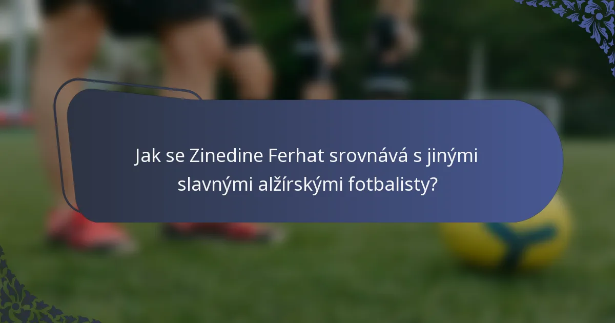 Jak se Zinedine Ferhat srovnává s jinými slavnými alžírskými fotbalisty?