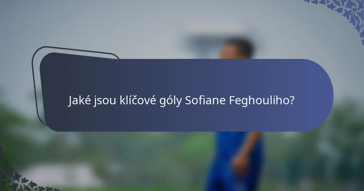 Jaké jsou klíčové góly Sofiane Feghouliho?