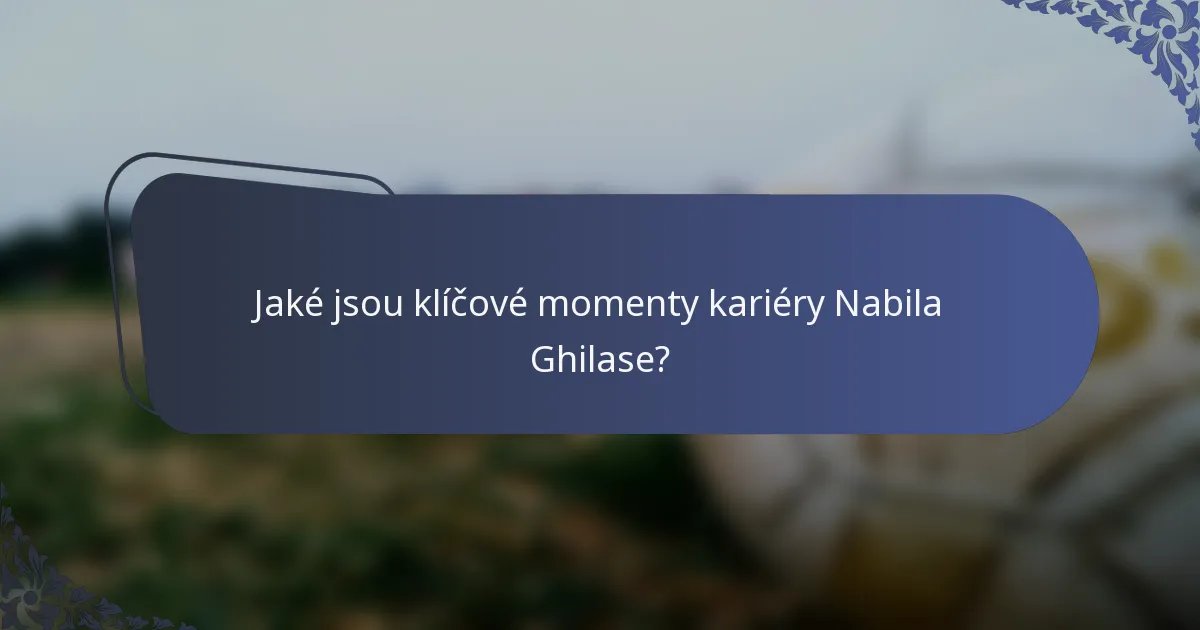 Jaké jsou klíčové momenty kariéry Nabila Ghilase?