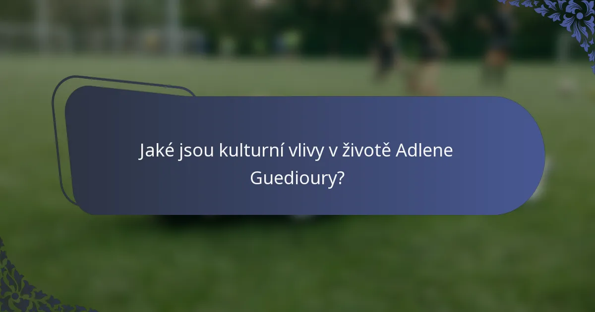 Jaké jsou kulturní vlivy v životě Adlene Guedioury?