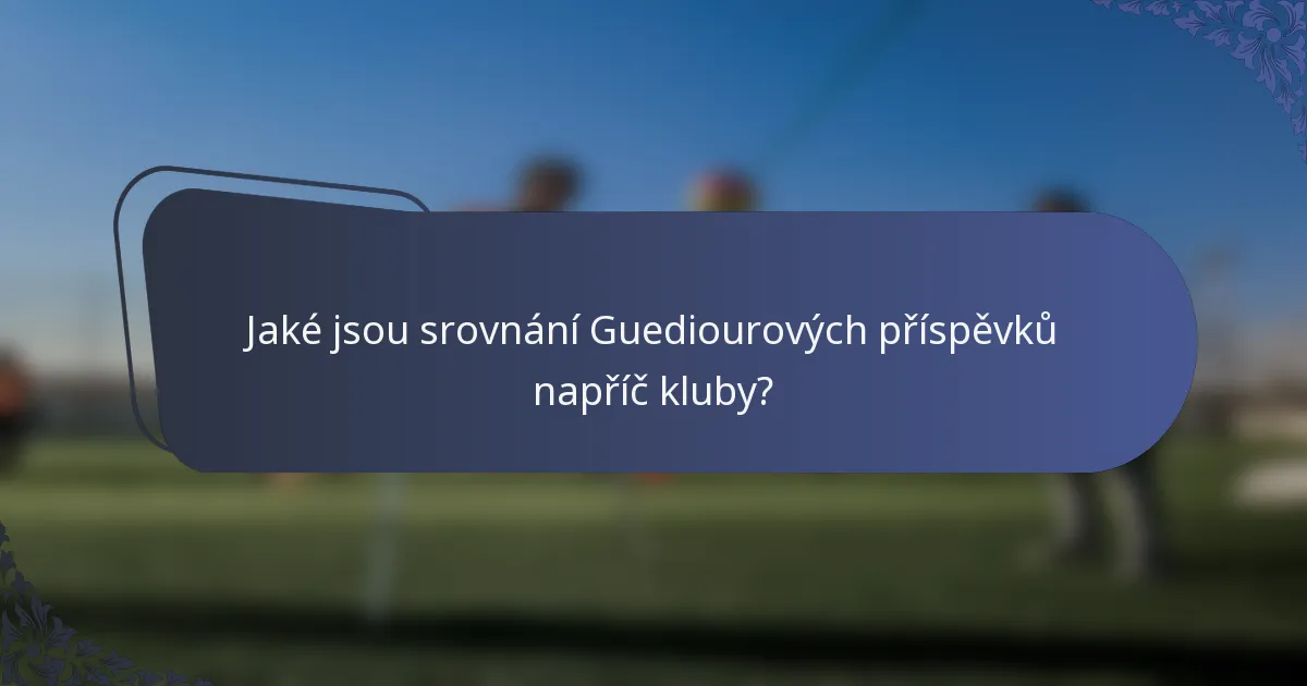 Jaké jsou srovnání Guediourových příspěvků napříč kluby?
