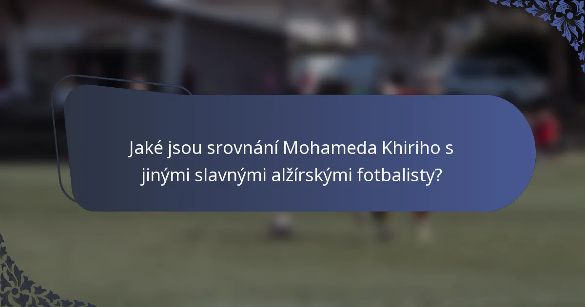 Jaké jsou srovnání Mohameda Khiriho s jinými slavnými alžírskými fotbalisty?