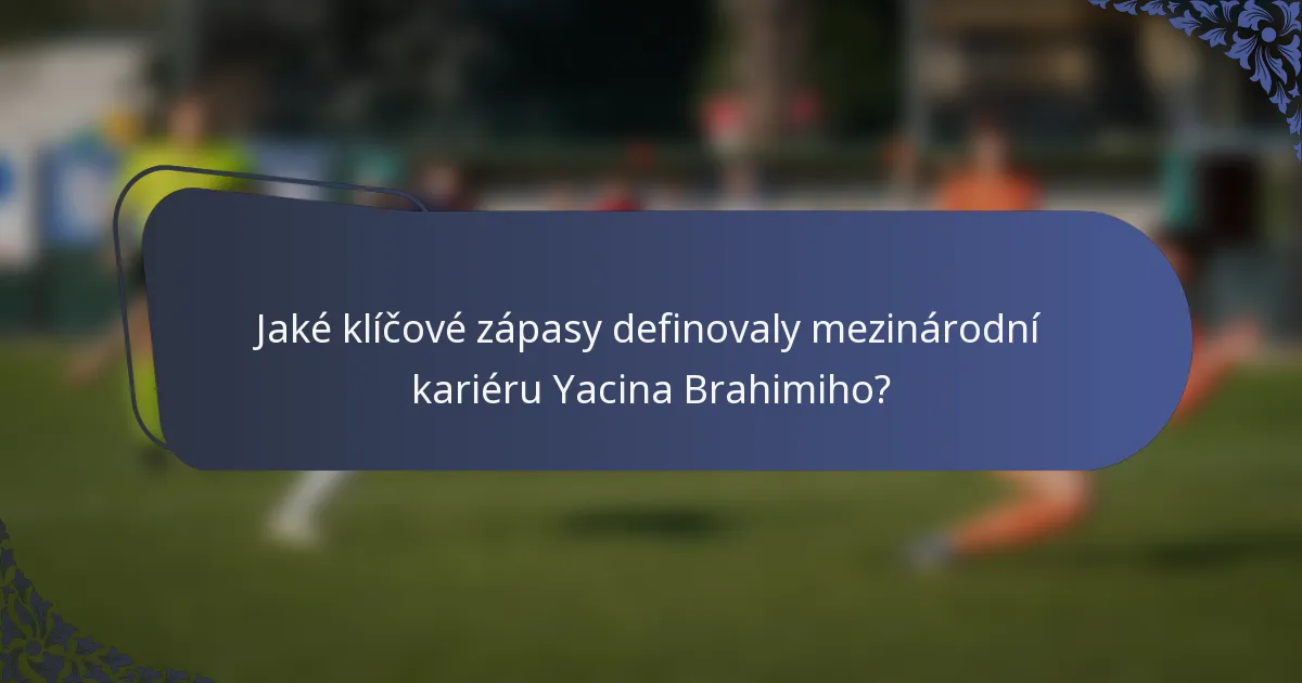Jaké klíčové zápasy definovaly mezinárodní kariéru Yacina Brahimiho?