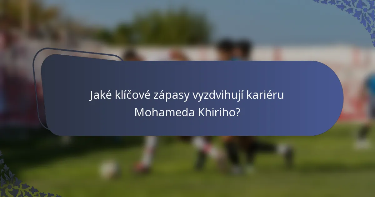 Jaké klíčové zápasy vyzdvihují kariéru Mohameda Khiriho?