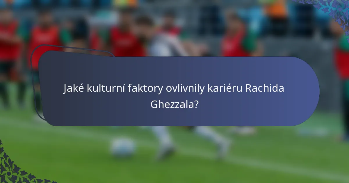Jaké kulturní faktory ovlivnily kariéru Rachida Ghezzala?