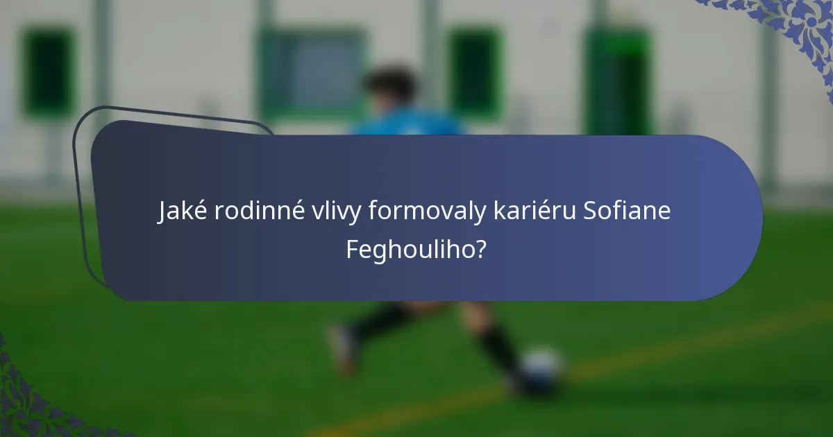 Jaké rodinné vlivy formovaly kariéru Sofiane Feghouliho?