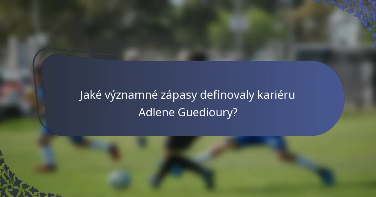 Jaké významné zápasy definovaly kariéru Adlene Guedioury?