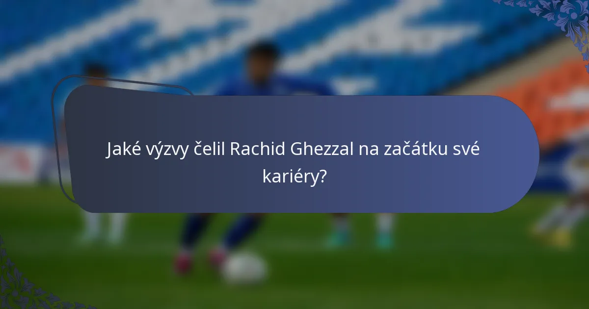 Jaké výzvy čelil Rachid Ghezzal na začátku své kariéry?