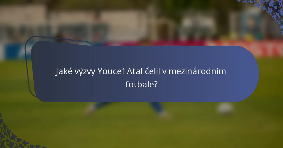 Jaké výzvy Youcef Atal čelil v mezinárodním fotbale?