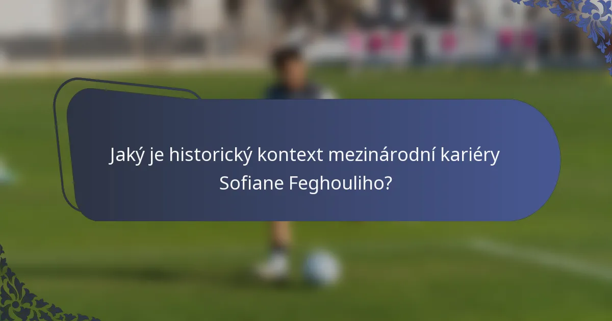 Jaký je historický kontext mezinárodní kariéry Sofiane Feghouliho?