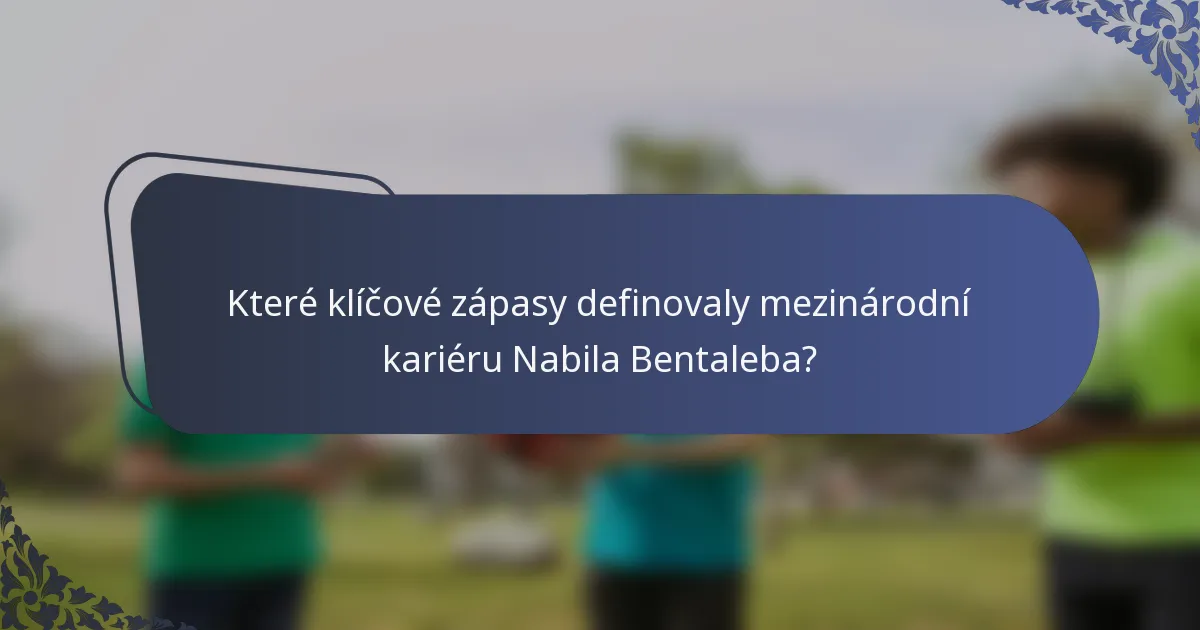 Které klíčové zápasy definovaly mezinárodní kariéru Nabila Bentaleba?